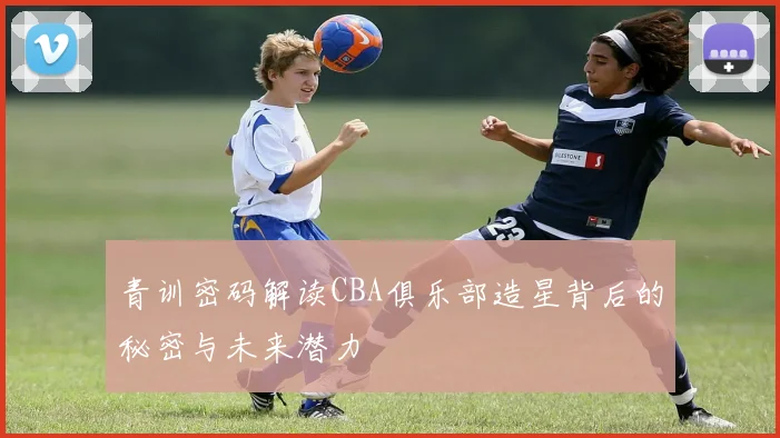 青训密码解读CBA俱乐部造星背后的秘密与未来潜力