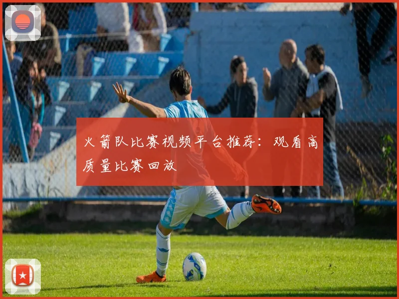 火箭队比赛视频平台推荐：观看高质量比赛回放