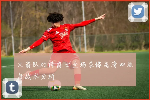 火箭队对阵爵士全场录像高清回放与战术分析