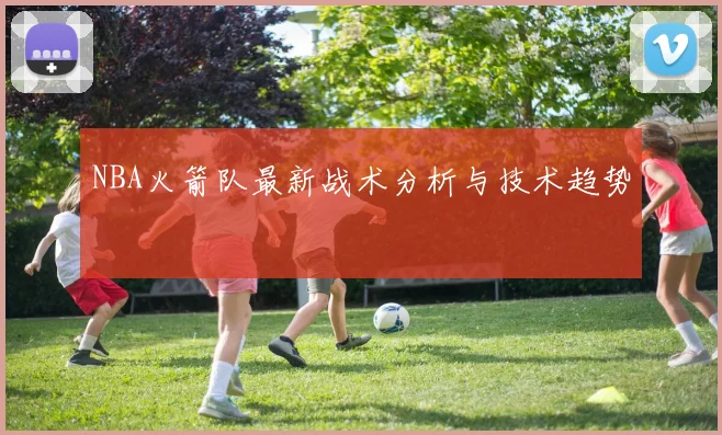 NBA火箭队最新战术分析与技术趋势