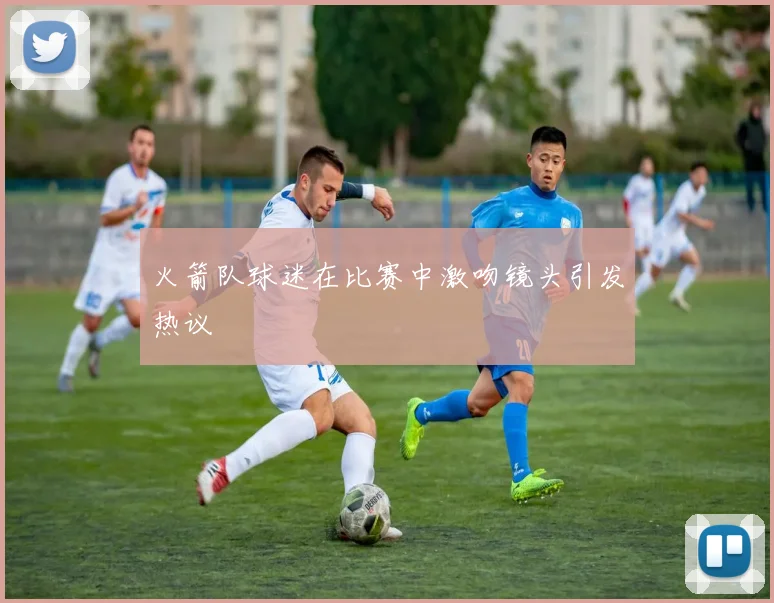 火箭队球迷在比赛中激吻镜头引发热议