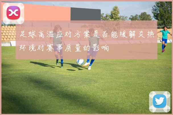 足球高温应对方案是否能缓解炎热环境对赛事质量的影响