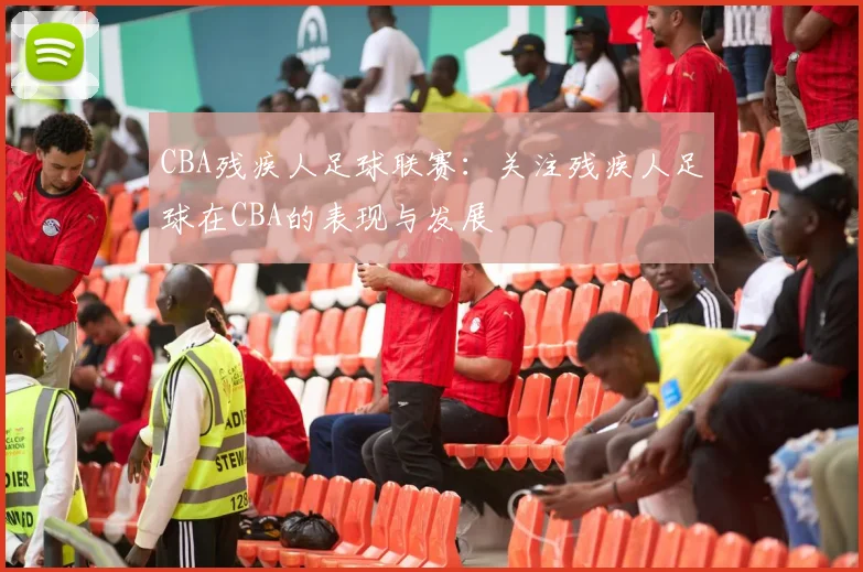 CBA残疾人足球联赛：关注残疾人足球在CBA的表现与发展