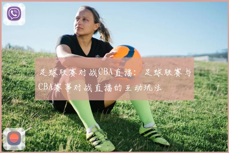 足球联赛对战CBA直播：足球联赛与CBA赛事对战直播的互动玩法