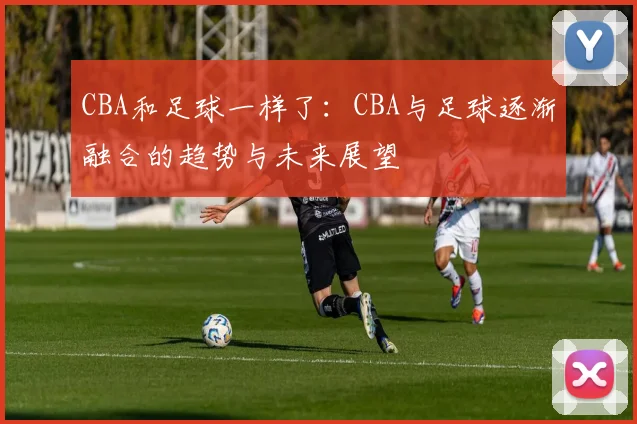 CBA和足球一样了：CBA与足球逐渐融合的趋势与未来展望